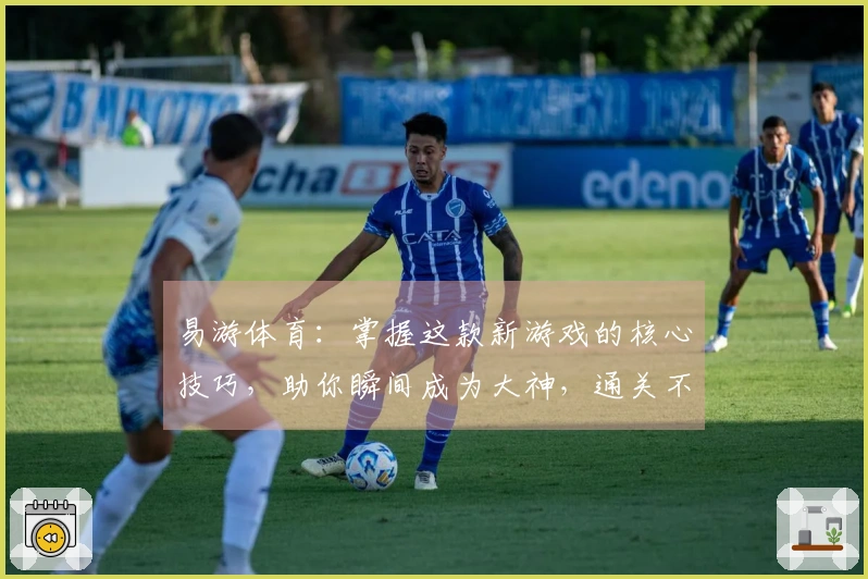 易游体育：掌握这款新游戏的核心技巧，助你瞬间成为大神，通关不再是梦