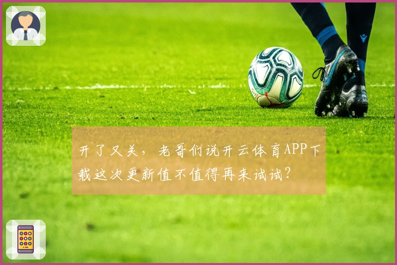 开了又关，老哥们说开云体育APP下载这次更新值不值得再来试试？