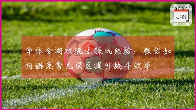 华体会游戏玩法踩坑经验，教你如何避免常见误区提升战斗效率
