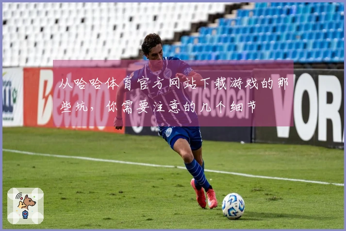 从哈哈体育官方网站下载游戏的那些坑，你需要注意的几个细节