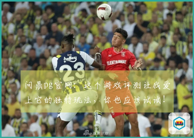问鼎pg官网：这个游戏评测让我爱上它的独特玩法，你也应该试试！