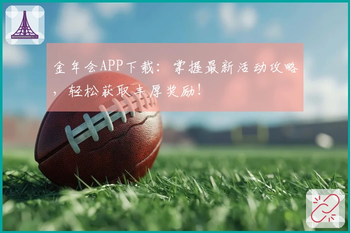 金年会APP下载：掌握最新活动攻略，轻松获取丰厚奖励！