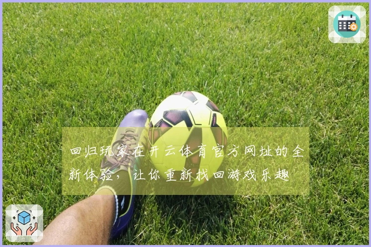 回归玩家在开云体育官方网址的全新体验，让你重新找回游戏乐趣