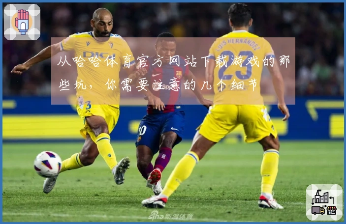 从哈哈体育官方网站下载游戏的那些坑，你需要注意的几个细节