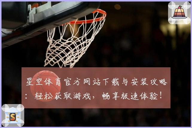 星空体育官方网站下载与安装攻略：轻松获取游戏，畅享极速体验！