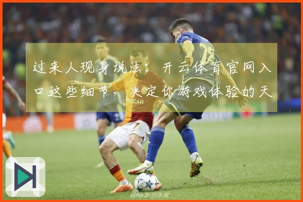 过来人现身说法：开云体育官网入口这些细节，决定你游戏体验的天差地别