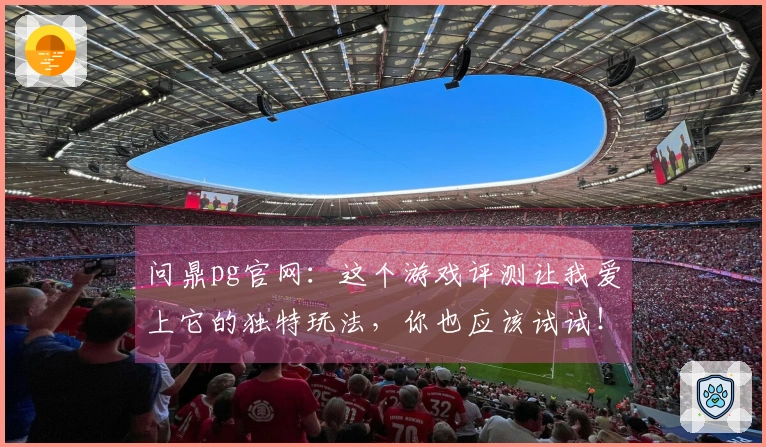 问鼎pg官网：这个游戏评测让我爱上它的独特玩法，你也应该试试！