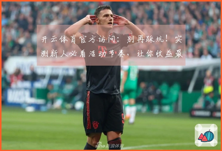 开云体育官方访问：别再踩坑！实测新人必看活动节奏，让你收益最大化！