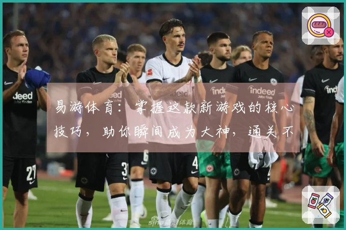 易游体育：掌握这款新游戏的核心技巧，助你瞬间成为大神，通关不再是梦