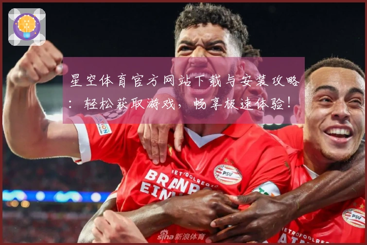 星空体育官方网站下载与安装攻略：轻松获取游戏，畅享极速体验！