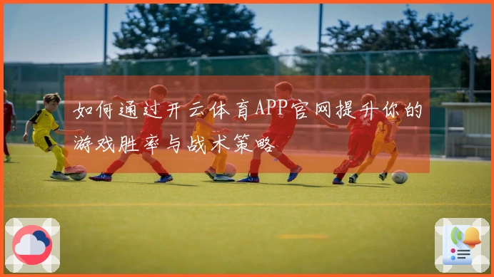 如何通过开云体育APP官网提升你的游戏胜率与战术策略