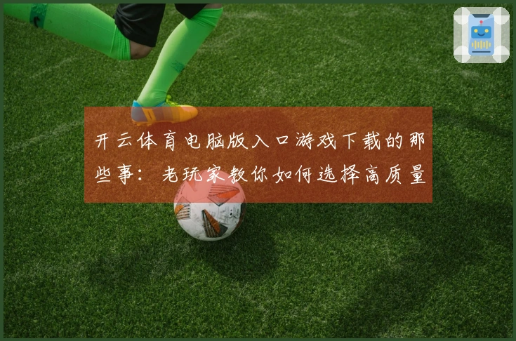 开云体育电脑版入口游戏下载的那些事：老玩家教你如何选择高质量游戏