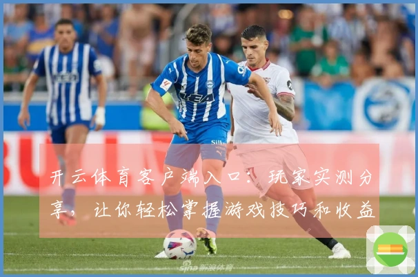 开云体育客户端入口：玩家实测分享，让你轻松掌握游戏技巧和收益提升诀窍