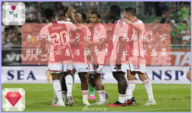 开云体育官方访问：别再踩坑！实测新人必看活动节奏，让你收益最大化！