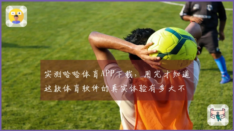 实测哈哈体育APP下载，用完才知道这款体育软件的真实体验有多大不同