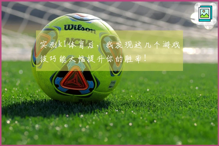 实测k1体育后，我发现这几个游戏技巧能大幅提升你的胜率！