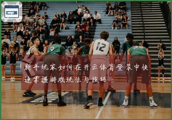 新手玩家如何在开云体育登录中快速掌握游戏玩法与技巧