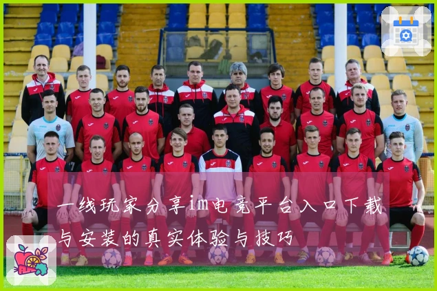 一线玩家分享im电竞平台入口下载与安装的真实体验与技巧