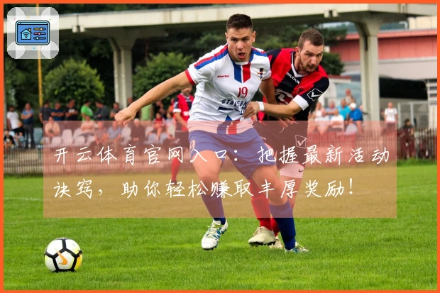 开云体育官网入口：把握最新活动诀窍，助你轻松赚取丰厚奖励！
