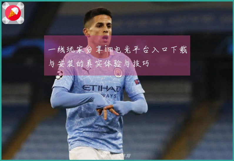 一线玩家分享im电竞平台入口下载与安装的真实体验与技巧