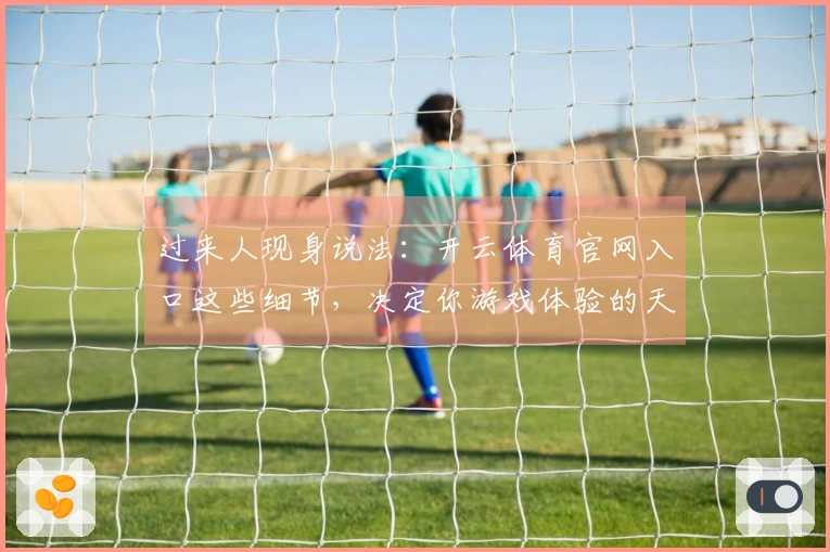 过来人现身说法：开云体育官网入口这些细节，决定你游戏体验的天差地别